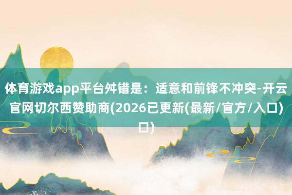体育游戏app平台舛错是：适意和前锋不冲突-开云官网切尔西赞助商(2026已更新(最新/官方/入口)