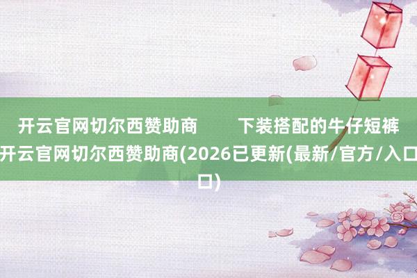 开云官网切尔西赞助商        下装搭配的牛仔短裤-开云官网切尔西赞助商(2026已更新(最新/