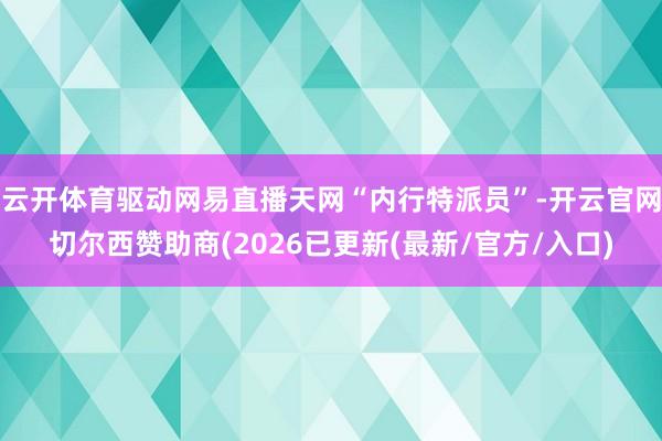 云开体育驱动网易直播天网“内行特派员”-开云官网切尔西赞助商(2026已更新(最新/官方/入口)