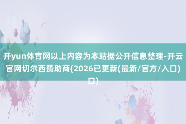 开yun体育网以上内容为本站据公开信息整理-开云官网切尔西赞助商(2026已更新(最新/官方/入口)