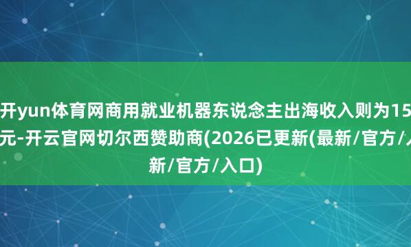 开yun体育网商用就业机器东说念主出海收入则为15.1亿元-开云官网切尔西赞助商(2026已更新(最新/官方/入口)