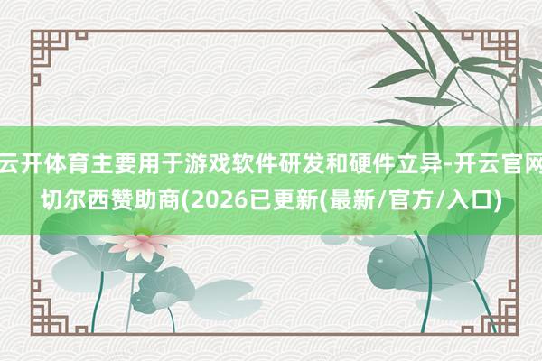 云开体育主要用于游戏软件研发和硬件立异-开云官网切尔西赞助商(2026已更新(最新/官方/入口)