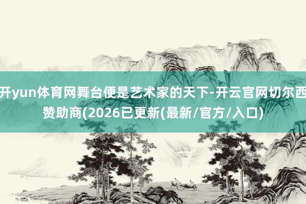 开yun体育网舞台便是艺术家的天下-开云官网切尔西赞助商(2026已更新(最新/官方/入口)
