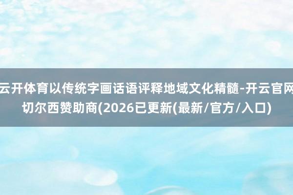 云开体育以传统字画话语评释地域文化精髓-开云官网切尔西赞助商(2026已更新(最新/官方/入口)