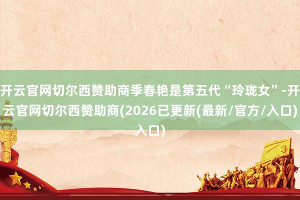 开云官网切尔西赞助商季春艳是第五代“玲珑女”-开云官网切尔西赞助商(2026已更新(最新/官方/入口
