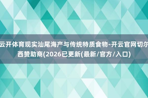 云开体育现实汕尾海产与传统特质食物-开云官网切尔西赞助商(2026已更新(最新/官方/入口)