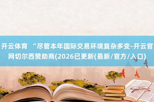 开云体育  “尽管本年国际交易环境复杂多变-开云官网切尔西赞助商(2026已更新(最新/官方/入口)