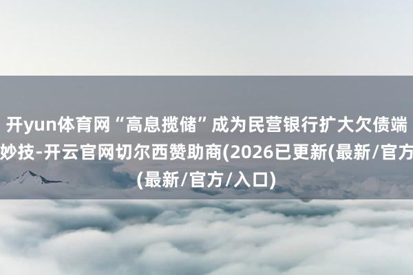 开yun体育网“高息揽储”成为民营银行扩大欠债端的紧迫妙技-开云官网切尔西赞助商(2026已更新(最新/官方/入口)