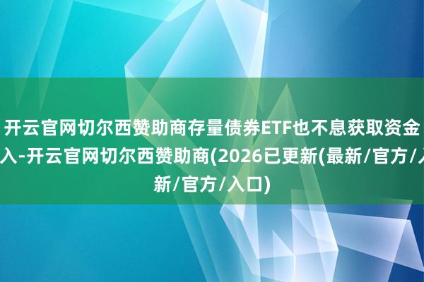 开云官网切尔西赞助商存量债券ETF也不息获取资金净流入-开云官网切尔西赞助商(2026已更新(最新/官方/入口)