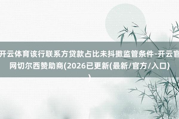 开云体育该行联系方贷款占比未抖擞监管条件-开云官网切尔西赞助商(2026已更新(最新/官方/入口)