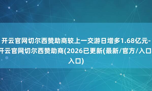 开云官网切尔西赞助商较上一交游日增多1.68亿元-开云官网切尔西赞助商(2026已更新(最新/官方/入口)
