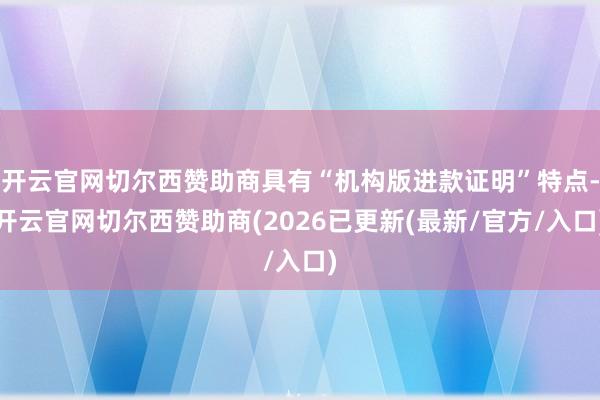 开云官网切尔西赞助商具有“机构版进款证明”特点-开云官网切尔西赞助商(2026已更新(最新/官方/入口)