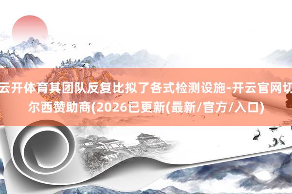 云开体育其团队反复比拟了各式检测设施-开云官网切尔西赞助商(2026已更新(最新/官方/入口)
