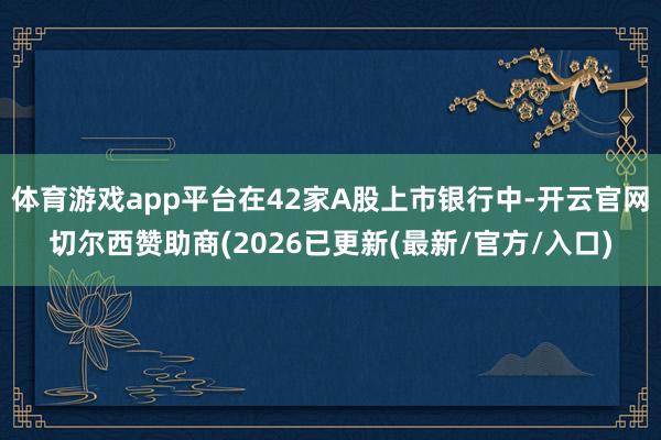 体育游戏app平台在42家A股上市银行中-开云官网切尔西赞助商(2026已更新(最新/官方/入口)