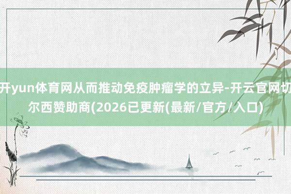 开yun体育网从而推动免疫肿瘤学的立异-开云官网切尔西赞助商(2026已更新(最新/官方/入口)