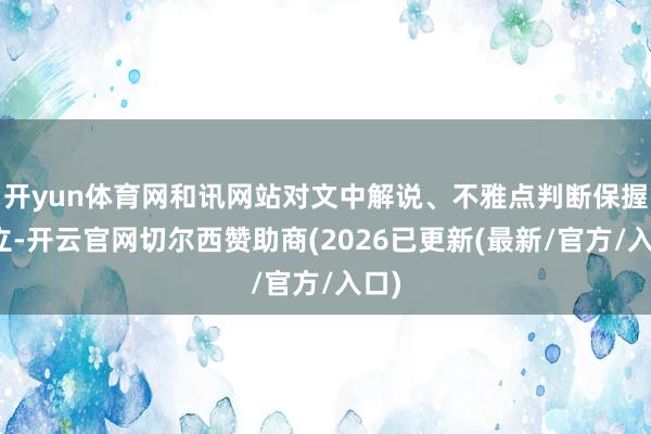 开yun体育网和讯网站对文中解说、不雅点判断保握中立-开云官网切尔西赞助商(2026已更新(最新/官方/入口)