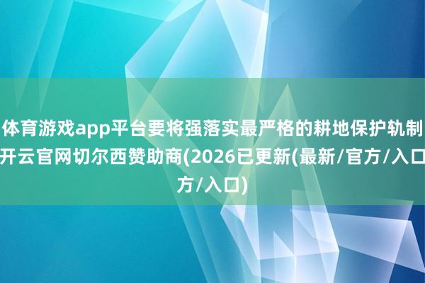 体育游戏app平台要将强落实最严格的耕地保护轨制-开云官网切尔西赞助商(2026已更新(最新/官方/