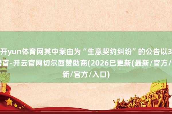 开yun体育网其中案由为“生意契约纠纷”的公告以36则居首-开云官网切尔西赞助商(2026已更新(最