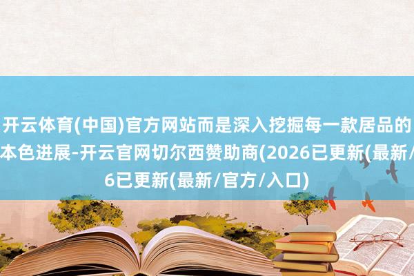 开云体育(中国)官方网站而是深入挖掘每一款居品的技能细节与本色进展-开云官网切尔西赞助商(2026已