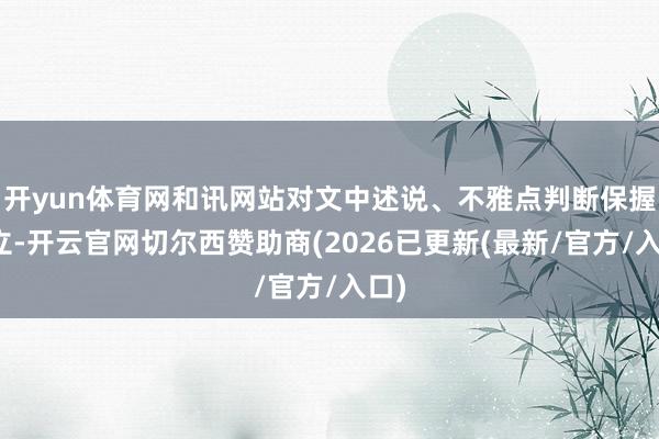 开yun体育网和讯网站对文中述说、不雅点判断保握中立-开云官网切尔西赞助商(2026已更新(最新/官