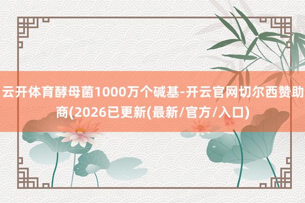 云开体育酵母菌1000万个碱基-开云官网切尔西赞助商(2026已更新(最新/官方/入口)