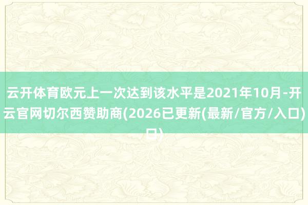 云开体育欧元上一次达到该水平是2021年10月-开云官网切尔西赞助商(2026已更新(最新/官方/入
