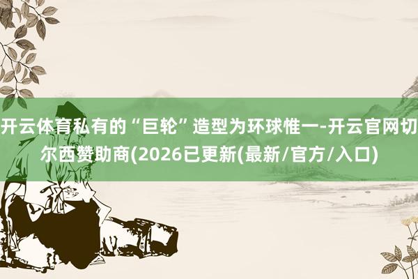 开云体育私有的“巨轮”造型为环球惟一-开云官网切尔西赞助商(2026已更新(最新/官方/入口)