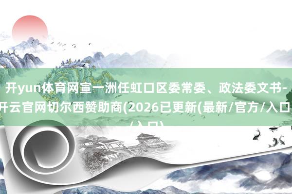开yun体育网宣一洲任虹口区委常委、政法委文书-开云官网切尔西赞助商(2026已更新(最新/官方/入
