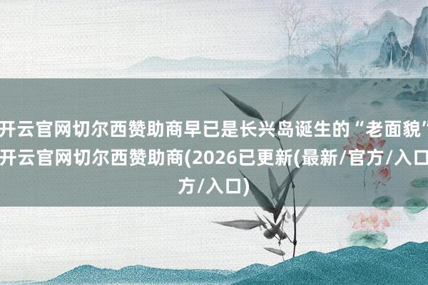开云官网切尔西赞助商早已是长兴岛诞生的“老面貌”-开云官网切尔西赞助商(2026已更新(最新/官方/