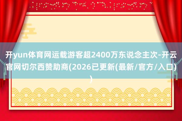 开yun体育网运载游客超2400万东说念主次-开云官网切尔西赞助商(2026已更新(最新/官方/入口