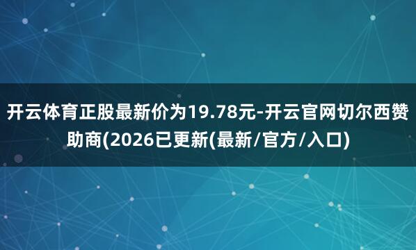 开云体育正股最新价为19.78元-开云官网切尔西赞助商(2026已更新(最新/官方/入口)