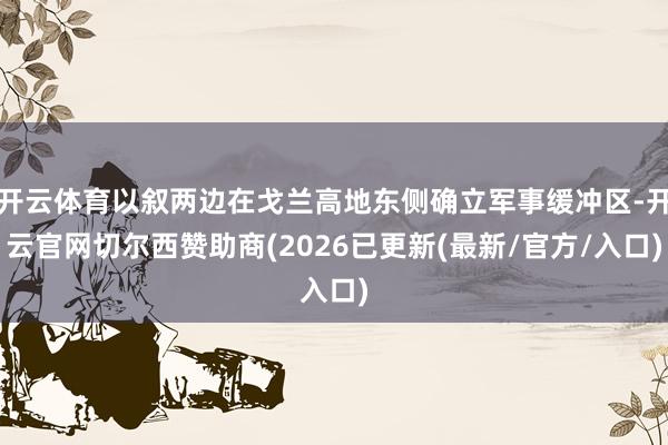 开云体育以叙两边在戈兰高地东侧确立军事缓冲区-开云官网切尔西赞助商(2026已更新(最新/官方/入口