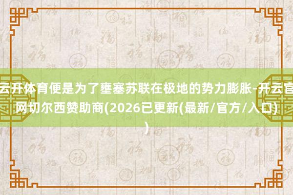 云开体育便是为了壅塞苏联在极地的势力膨胀-开云官网切尔西赞助商(2026已更新(最新/官方/入口)