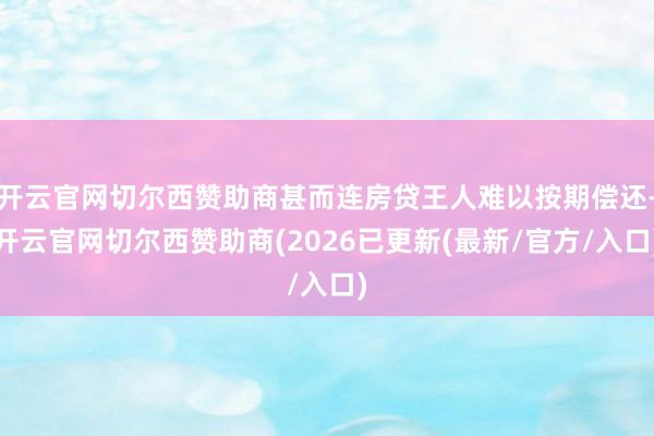开云官网切尔西赞助商甚而连房贷王人难以按期偿还-开云官网切尔西赞助商(2026已更新(最新/官方/入