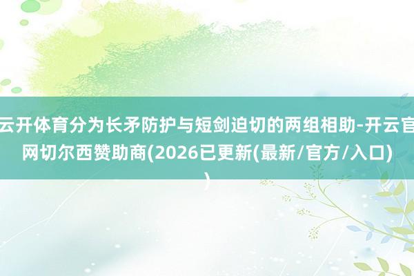 云开体育分为长矛防护与短剑迫切的两组相助-开云官网切尔西赞助商(2026已更新(最新/官方/入口)