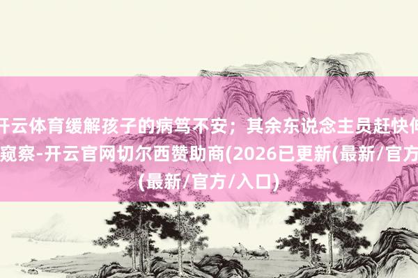 开云体育缓解孩子的病笃不安；其余东说念主员赶快伸开访谒窥察-开云官网切尔西赞助商(2026已更新(最