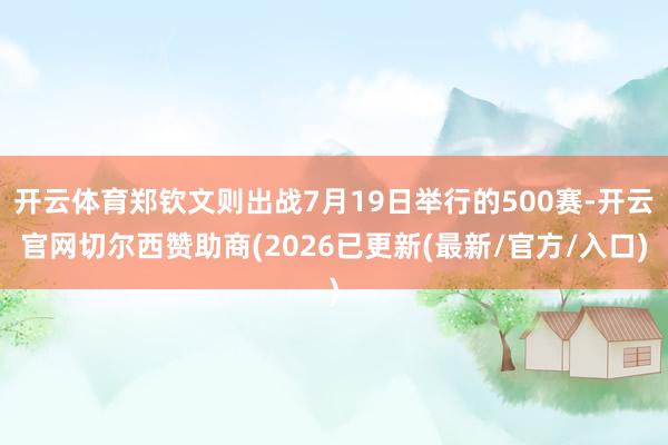 开云体育郑钦文则出战7月19日举行的500赛-开云官网切尔西赞助商(2026已更新(最新/官方/入口