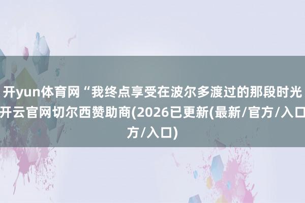 开yun体育网“我终点享受在波尔多渡过的那段时光-开云官网切尔西赞助商(2026已更新(最新/官方/