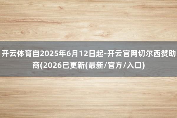 开云体育自2025年6月12日起-开云官网切尔西赞助商(2026已更新(最新/官方/入口)
