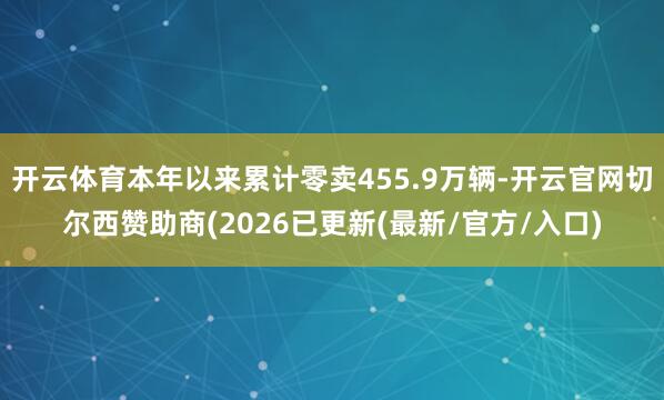 开云体育本年以来累计零卖455.9万辆-开云官网切尔西赞助商(2026已更新(最新/官方/入口)