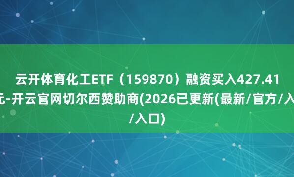 云开体育化工ETF(159870)融资买入427.41万元-开云官网切尔西赞助商(2026已更新(最新/官方/入口)