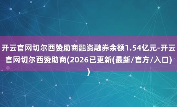 开云官网切尔西赞助商融资融券余额1.54亿元-开云官网切尔西赞助商(2026已更新(最新/官方/入口
