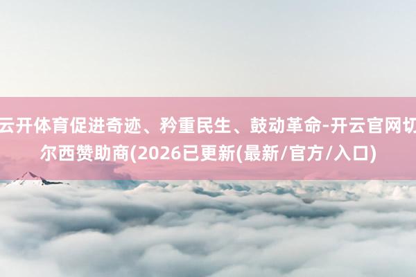 云开体育促进奇迹、矜重民生、鼓动革命-开云官网切尔西赞助商(2026已更新(最新/官方/入口)