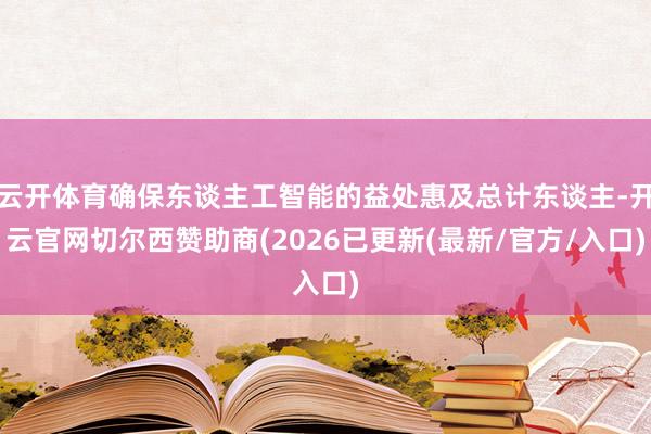 云开体育确保东谈主工智能的益处惠及总计东谈主-开云官网切尔西赞助商(2026已更新(最新/官方/入口