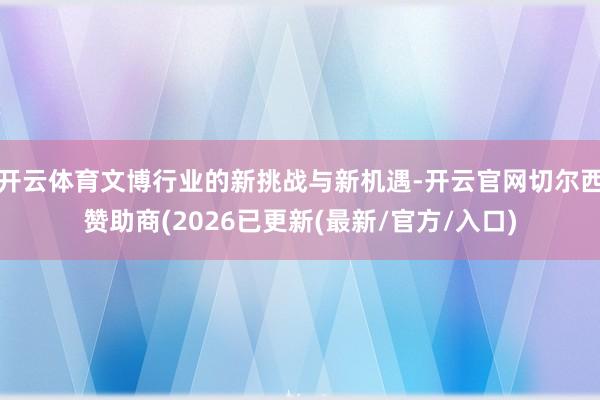 开云体育文博行业的新挑战与新机遇-开云官网切尔西赞助商(2026已更新(最新/官方/入口)