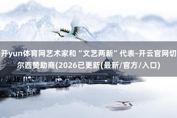 开yun体育网艺术家和“文艺两新”代表-开云官网切尔西赞助商(2026已更新(最新/官方/入口)