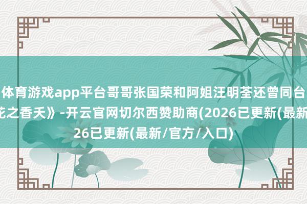 体育游戏app平台哥哥张国荣和阿姐汪明荃还曾同台演唱《帝女花之香夭》-开云官网切尔西赞助商(2026