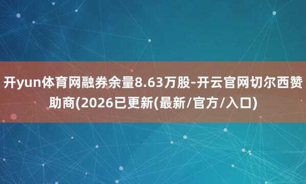 开yun体育网融券余量8.63万股-开云官网切尔西赞助商(2026已更新(最新/官方/入口)