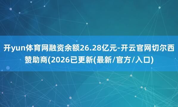 开yun体育网融资余额26.28亿元-开云官网切尔西赞助商(2026已更新(最新/官方/入口)