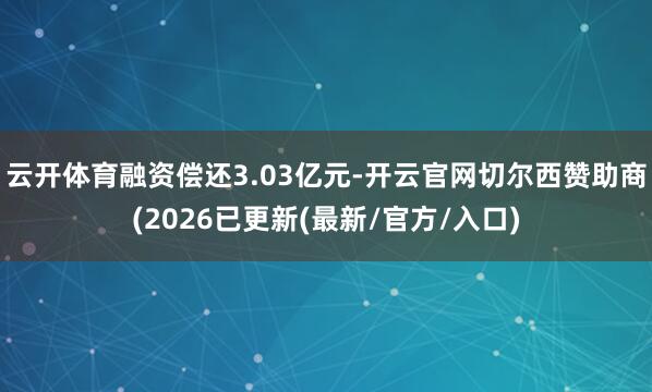 云开体育融资偿还3.03亿元-开云官网切尔西赞助商(2026已更新(最新/官方/入口)